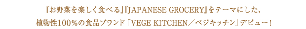 『お野菜を楽しく食べる〜JAPANESE GROCERY〜』をテーマにした、植物性100％の食品ブランド「VEGE KITCHEN／ベジキッチン」デビュー！